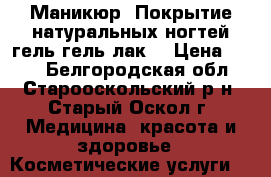 Маникюр. Покрытие натуральных ногтей гель гель-лак. › Цена ­ 400 - Белгородская обл., Старооскольский р-н, Старый Оскол г. Медицина, красота и здоровье » Косметические услуги   